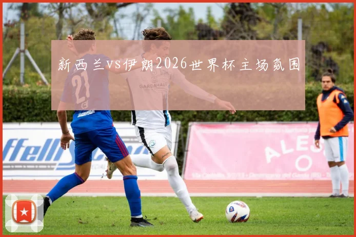 新西兰vs伊朗2026世界杯主场氛围