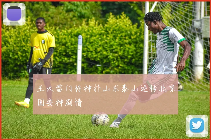 王大雷门将神扑山东泰山逆转北京国安神剧情