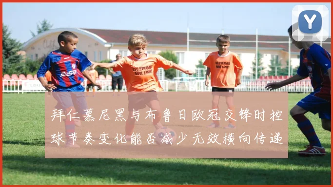 拜仁慕尼黑与布鲁日欧冠交锋时控球节奏变化能否减少无效横向传递