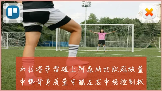 加拉塔萨雷碰上阿森纳的欧冠较量中锋背身质量可能左右中场控制权