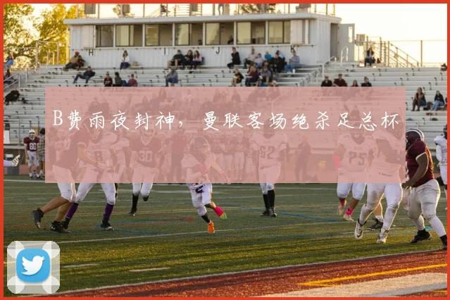 B费雨夜封神,曼联客场绝杀足总杯