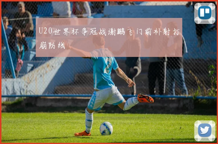 U20世界杯争冠战谢鹏飞门前补射打崩防线