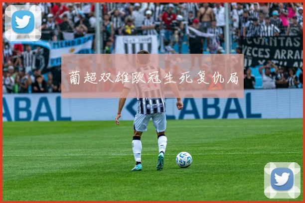 葡超双雄欧冠生死复仇局