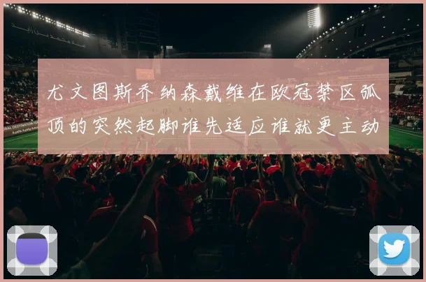 尤文图斯乔纳森戴维在欧冠禁区弧顶的突然起脚谁先适应谁就更主动