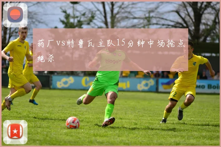 药厂vs特鲁瓦主队15分钟中场抢点绝杀