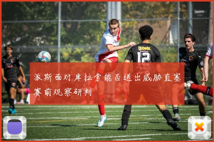 派斯面对库拉索能否送出威胁直塞赛前观察研判