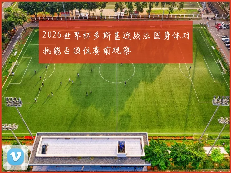 2026世界杯多斯基迎战法国身体对抗能否顶住赛前观察