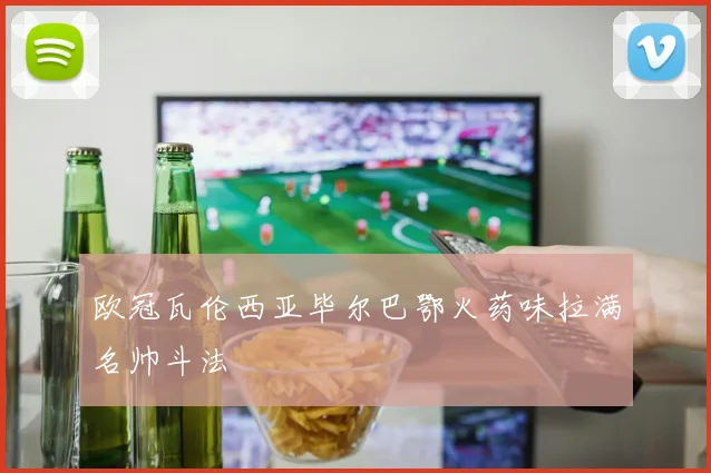 欧冠瓦伦西亚毕尔巴鄂火药味拉满名帅斗法