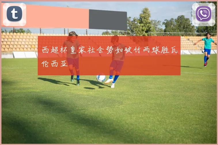 西超杯皇家社会势如破竹两球胜瓦伦西亚