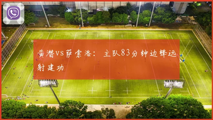 黄潜vs萨索洛：主队83分钟边锋远射建功