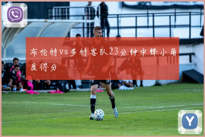布伦特vs多特客队23分钟中锋小角度得分