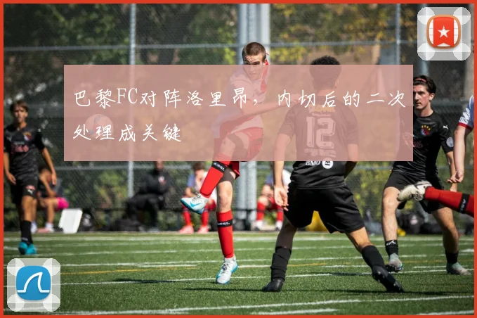 巴黎FC对阵洛里昂，内切后的二次处理成关键