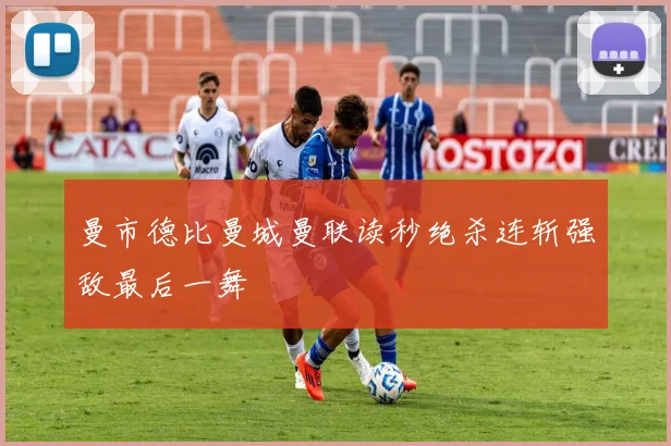 曼市德比曼城曼联读秒绝杀连斩强敌最后一舞