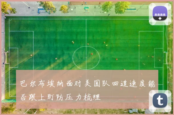 巴尔布埃纳面对美国队回追速度能否跟上盯防压力梳理