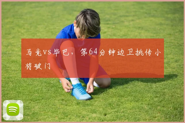 马竞vs毕巴，第64分钟边卫挑传小将破门