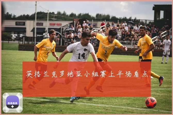 英格兰克罗地亚小组赛上半场看点