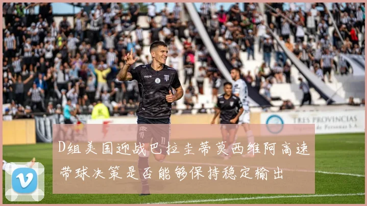 D组美国迎战巴拉圭蒂莫西维阿高速带球决策是否能够保持稳定输出