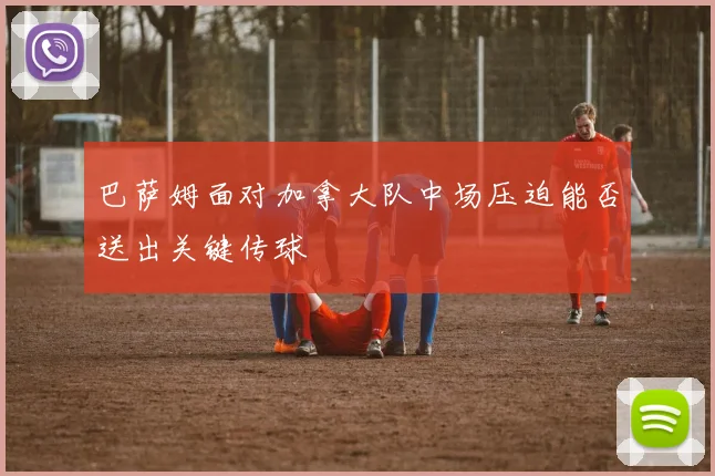 巴萨姆面对加拿大队中场压迫能否送出关键传球