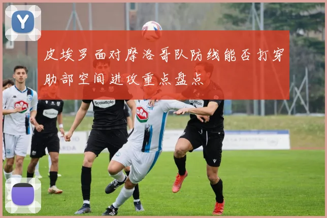 皮埃罗面对摩洛哥队防线能否打穿肋部空间进攻重点盘点