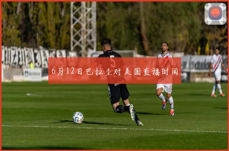 6月12日巴拉圭对美国直播时间