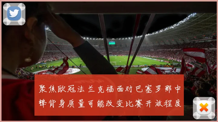 聚焦欧冠法兰克福面对巴塞罗那中锋背身质量可能改变比赛开放程度