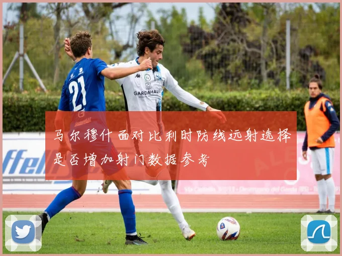 马尔穆什面对比利时防线远射选择是否增加射门数据参考