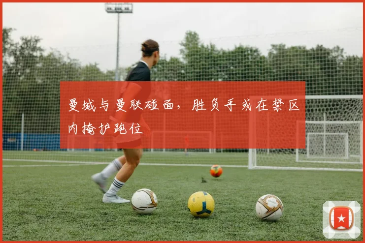 曼城与曼联碰面，胜负手或在禁区内掩护跑位