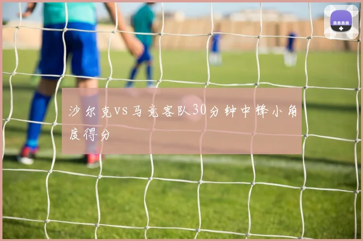 沙尔克vs马竞客队30分钟中锋小角度得分