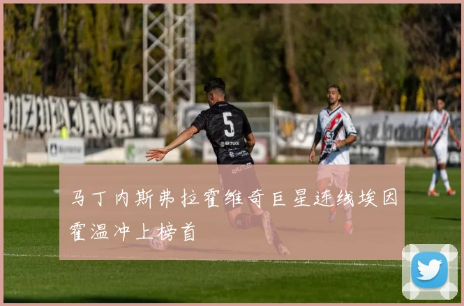 马丁内斯弗拉霍维奇巨星连线埃因霍温冲上榜首