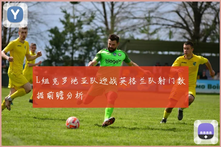 L组克罗地亚队迎战英格兰队射门数据前瞻分析