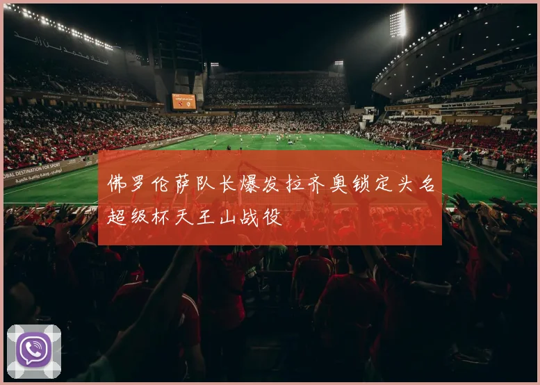 佛罗伦萨队长爆发拉齐奥锁定头名超级杯天王山战役