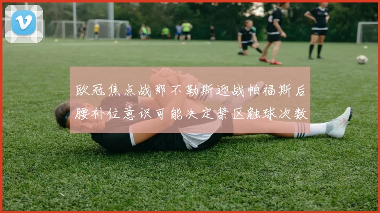 欧冠焦点战那不勒斯迎战帕福斯后腰补位意识可能决定禁区触球次数