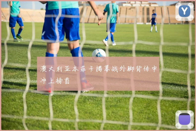 澳大利亚本菲卡揭幕战外脚背传中冲上榜首
