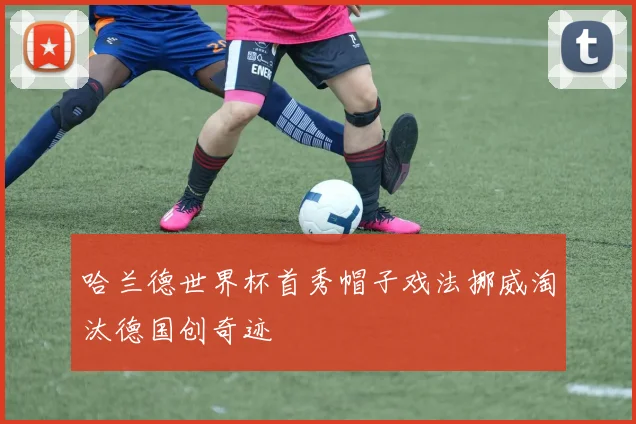 哈兰德世界杯首秀帽子戏法挪威淘汰德国创奇迹