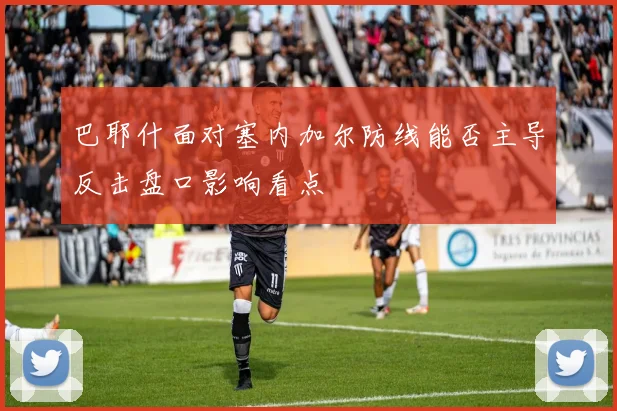 巴耶什面对塞内加尔防线能否主导反击盘口影响看点