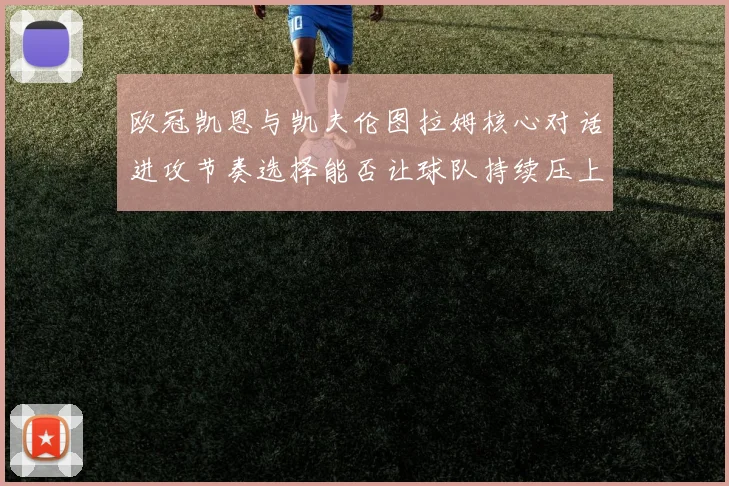 欧冠凯恩与凯夫伦图拉姆核心对话进攻节奏选择能否让球队持续压上