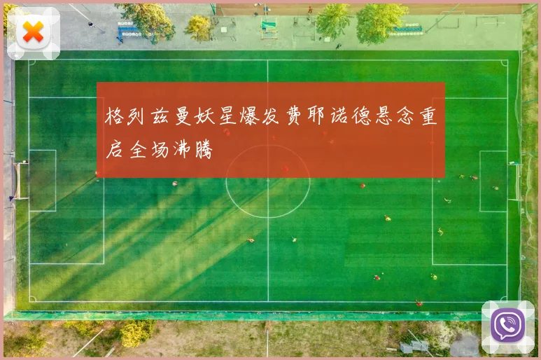 格列兹曼妖星爆发费耶诺德悬念重启全场沸腾
