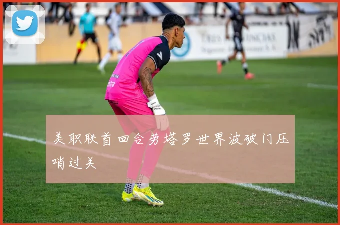 美职联首回合劳塔罗世界波破门压哨过关