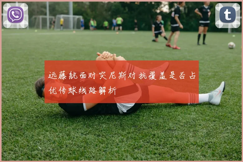 远藤航面对突尼斯对抗覆盖是否占优传球线路解析