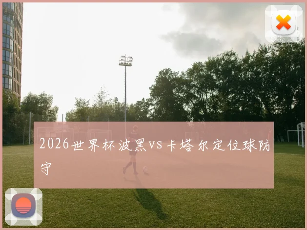 2026世界杯波黑vs卡塔尔定位球防守