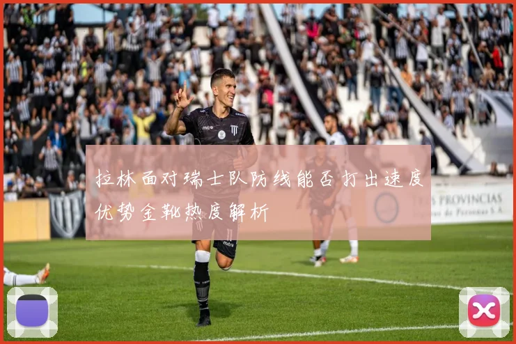 拉林面对瑞士队防线能否打出速度优势金靴热度解析