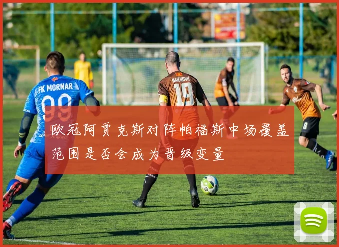 欧冠阿贾克斯对阵帕福斯中场覆盖范围是否会成为晋级变量
