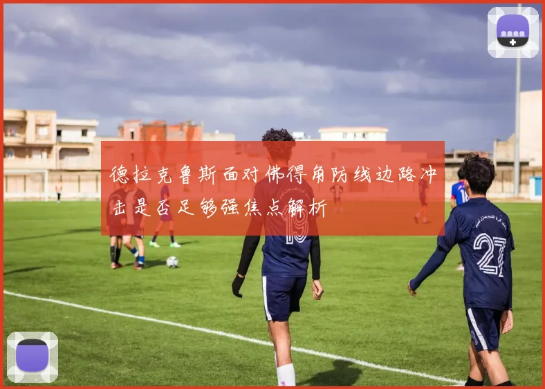 德拉克鲁斯面对佛得角防线边路冲击是否足够强焦点解析