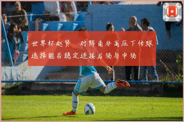 世界杯赵贤祐对阵南非高压下传球选择能否稳定连接后场与中场