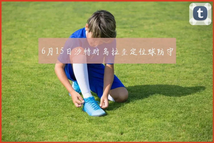 6月15日沙特对乌拉圭定位球防守