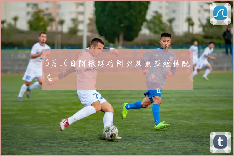 6月16日阿根廷对阿尔及利亚短传配合