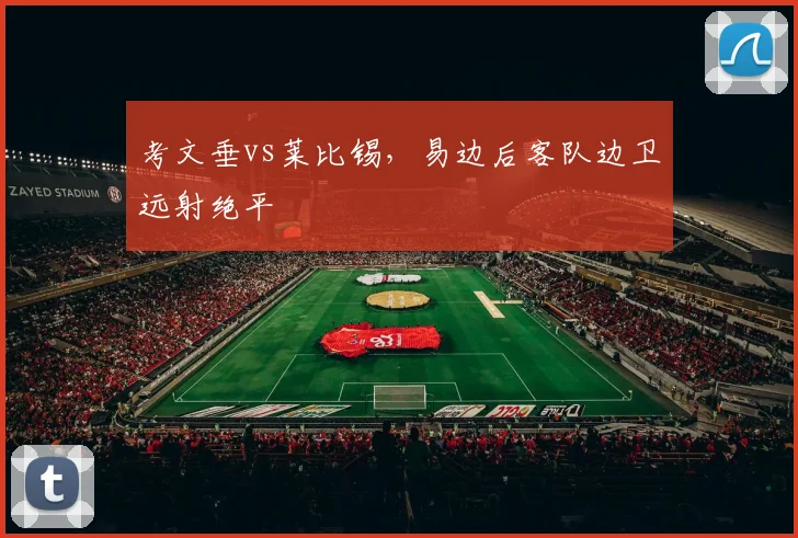 考文垂vs莱比锡，易边后客队边卫远射绝平
