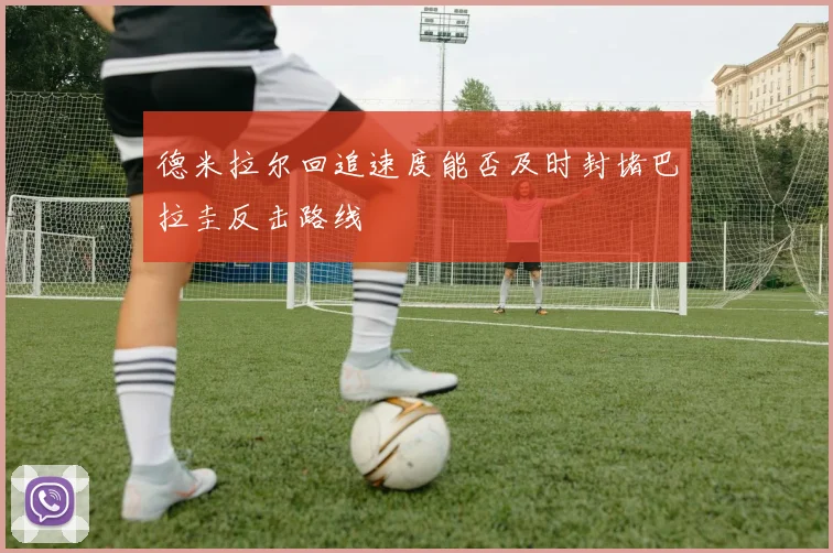 德米拉尔回追速度能否及时封堵巴拉圭反击路线