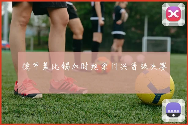 德甲莱比锡加时绝杀门兴晋级决赛
