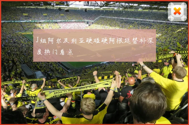 J组阿尔及利亚硬碰硬阿根廷替补深度热门看点